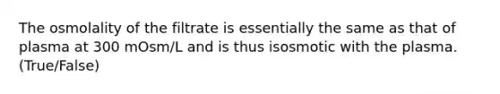 The osmolality of the filtrate is essentially the same as that of plasma at 300 mOsm/L and is thus isosmotic with the plasma. (True/False)