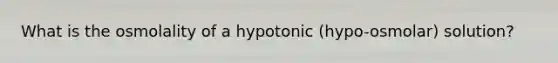 What is the osmolality of a hypotonic (hypo-osmolar) solution?