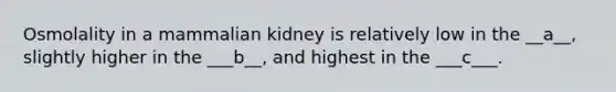 Osmolality in a mammalian kidney is relatively low in the __a__, slightly higher in the ___b__, and highest in the ___c___.