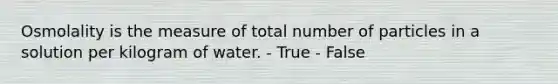 Osmolality is the measure of total number of particles in a solution per kilogram of water. - True - False