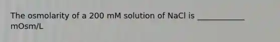 The osmolarity of a 200 mM solution of NaCl is ____________ mOsm/L