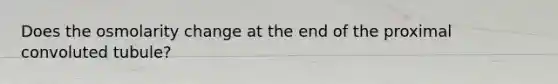 Does the osmolarity change at the end of the proximal convoluted tubule?