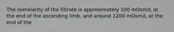 The osmolarity of the filtrate is approximately 100 mOsm/L at the end of the ascending limb, and around 1200 mOsm/L at the end of the