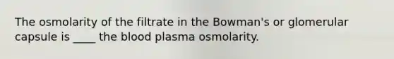 The osmolarity of the filtrate in the Bowman's or glomerular capsule is ____ the blood plasma osmolarity.