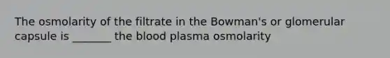 The osmolarity of the filtrate in the Bowman's or glomerular capsule is _______ <a href='https://www.questionai.com/knowledge/k7oXMfj7lk-the-blood' class='anchor-knowledge'>the blood</a> plasma osmolarity