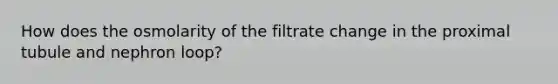 How does the osmolarity of the filtrate change in the proximal tubule and nephron loop?