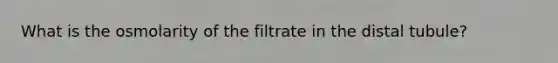 What is the osmolarity of the filtrate in the distal tubule?