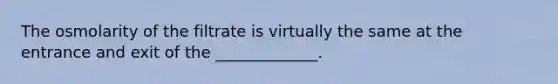 The osmolarity of the filtrate is virtually the same at the entrance and exit of the _____________.