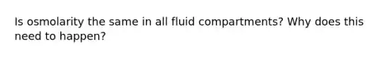 Is osmolarity the same in all fluid compartments? Why does this need to happen?