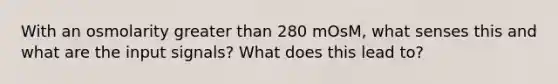 With an osmolarity greater than 280 mOsM, what senses this and what are the input signals? What does this lead to?