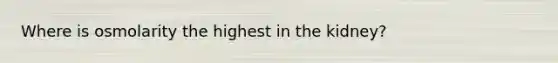 Where is osmolarity the highest in the kidney?