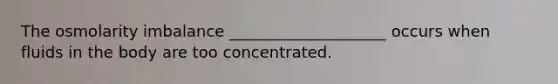 The osmolarity imbalance ____________________ occurs when fluids in the body are too concentrated.