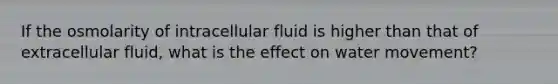 If the osmolarity of intracellular fluid is higher than that of extracellular fluid, what is the effect on water movement?