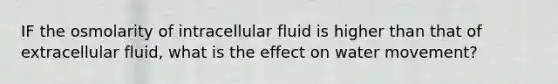 IF the osmolarity of intracellular fluid is higher than that of extracellular fluid, what is the effect on water movement?