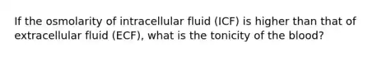 If the osmolarity of intracellular fluid (ICF) is higher than that of extracellular fluid (ECF), what is the tonicity of the blood?