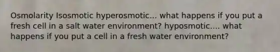 Osmolarity Isosmotic hyperosmotic... what happens if you put a fresh cell in a salt water environment? hyposmotic.... what happens if you put a cell in a fresh water environment?