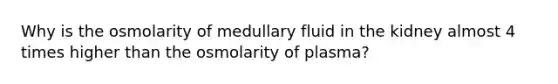 Why is the osmolarity of medullary fluid in the kidney almost 4 times higher than the osmolarity of plasma?