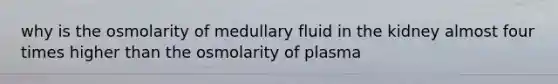 why is the osmolarity of medullary fluid in the kidney almost four times higher than the osmolarity of plasma