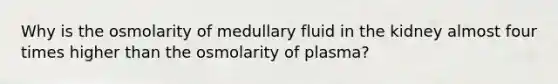 Why is the osmolarity of medullary fluid in the kidney almost four times higher than the osmolarity of plasma?