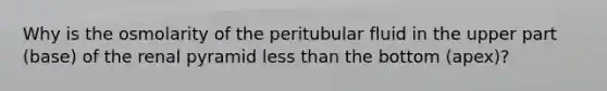 Why is the osmolarity of the peritubular fluid in the upper part (base) of the renal pyramid less than the bottom (apex)?