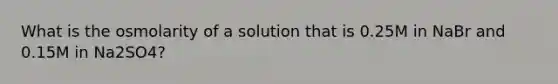 What is the osmolarity of a solution that is 0.25M in NaBr and 0.15M in Na2SO4?