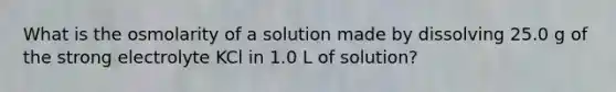 What is the osmolarity of a solution made by dissolving 25.0 g of the strong electrolyte KCl in 1.0 L of solution?