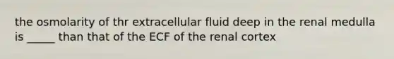 the osmolarity of thr extracellular fluid deep in the renal medulla is _____ than that of the ECF of the renal cortex