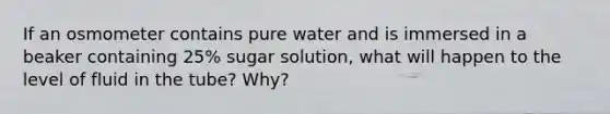 If an osmometer contains pure water and is immersed in a beaker containing 25% sugar solution, what will happen to the level of fluid in the tube? Why?