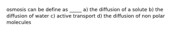 osmosis can be define as _____ a) the diffusion of a solute b) the diffusion of water c) active transport d) the diffusion of non polar molecules