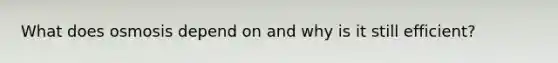 What does osmosis depend on and why is it still efficient?