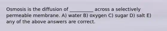 Osmosis is the diffusion of __________ across a selectively permeable membrane. A) water B) oxygen C) sugar D) salt E) any of the above answers are correct.