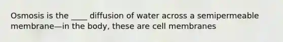 Osmosis is the ____ diffusion of water across a semipermeable membrane—in the body, these are cell membranes