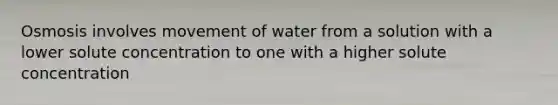 Osmosis involves movement of water from a solution with a lower solute concentration to one with a higher solute concentration