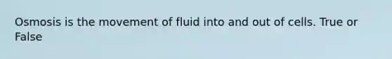 Osmosis is the movement of fluid into and out of cells. True or False