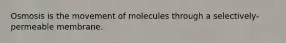 Osmosis is the movement of molecules through a selectively-permeable membrane.