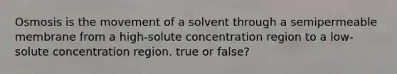 Osmosis is the movement of a solvent through a semipermeable membrane from a high-solute concentration region to a low-solute concentration region. true or false?