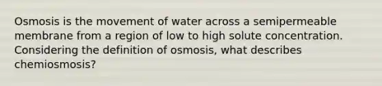 Osmosis is the movement of water across a semipermeable membrane from a region of low to high solute concentration. Considering the definition of osmosis, what describes chemiosmosis?