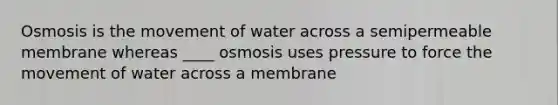 Osmosis is the movement of water across a semipermeable membrane whereas ____ osmosis uses pressure to force the movement of water across a membrane