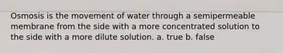 Osmosis is the movement of water through a semipermeable membrane from the side with a more concentrated solution to the side with a more dilute solution. a. true b. false