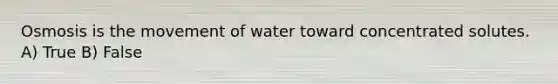 Osmosis is the movement of water toward concentrated solutes. A) True B) False