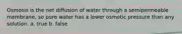 Osmosis is the net diffusion of water through a semipermeable membrane, so pure water has a lower osmotic pressure than any solution. a. true b. false