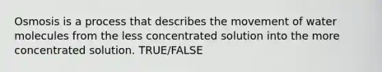 Osmosis is a process that describes the movement of water molecules from the less concentrated solution into the more concentrated solution. TRUE/FALSE