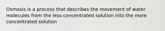 Osmosis is a process that describes the movement of water molecules from the less concentrated solution into the more concentrated solution