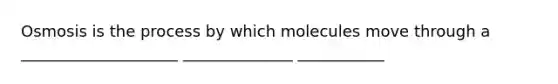 Osmosis is the process by which molecules move through a ____________________ ______________ ___________