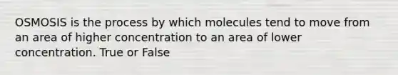 OSMOSIS is the process by which molecules tend to move from an area of higher concentration to an area of lower concentration. True or False