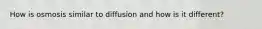 How is osmosis similar to diffusion and how is it different?