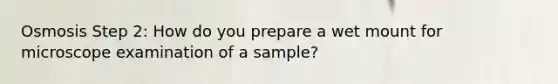 Osmosis Step 2: How do you prepare a wet mount for microscope examination of a sample?