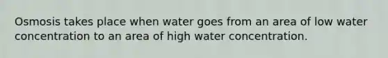 Osmosis takes place when water goes from an area of low water concentration to an area of high water concentration.