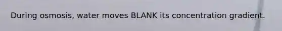 During osmosis, water moves BLANK its concentration gradient.