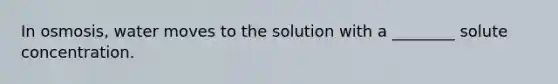 In osmosis, water moves to the solution with a ________ solute concentration.